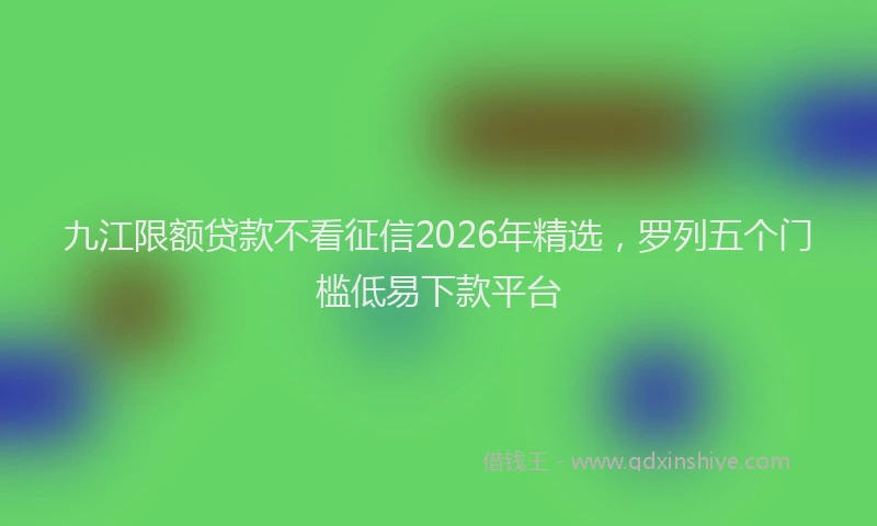 九江限额贷款不看征信2026年精选，罗列五个门槛低易下款平台