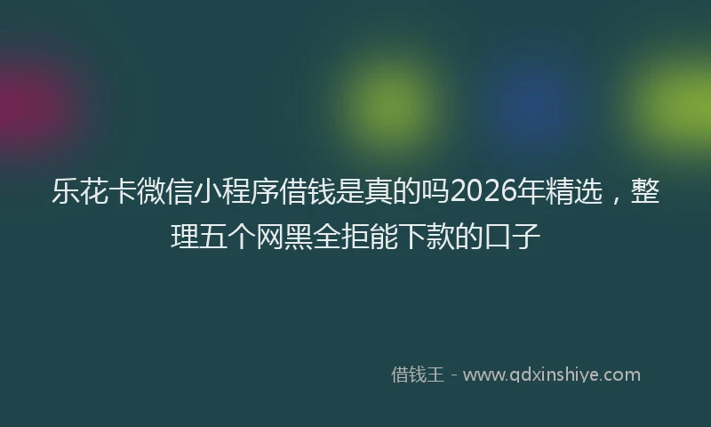乐花卡微信小程序借钱是真的吗2026年精选，整理五个网黑全拒能下款的口子