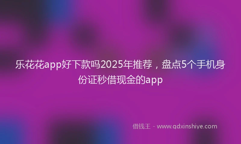 乐花花app好下款吗2025年推荐,盘点5个手机身份证秒借现金的app