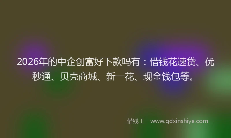 2026年的中企创富好下款吗有:借钱花速贷、优秒通、贝壳商城、新一花、现金钱包等。