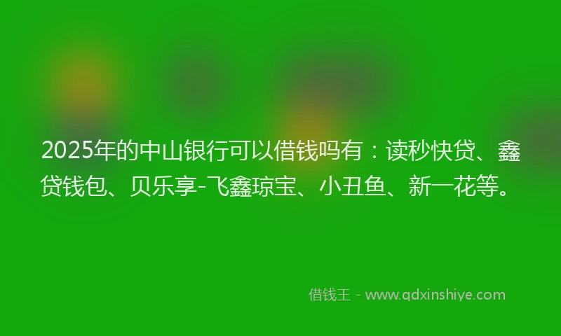 2025年的中山银行可以借钱吗有:读秒快贷、鑫贷钱包、贝乐享-飞鑫琼宝、小丑鱼、新一花等。