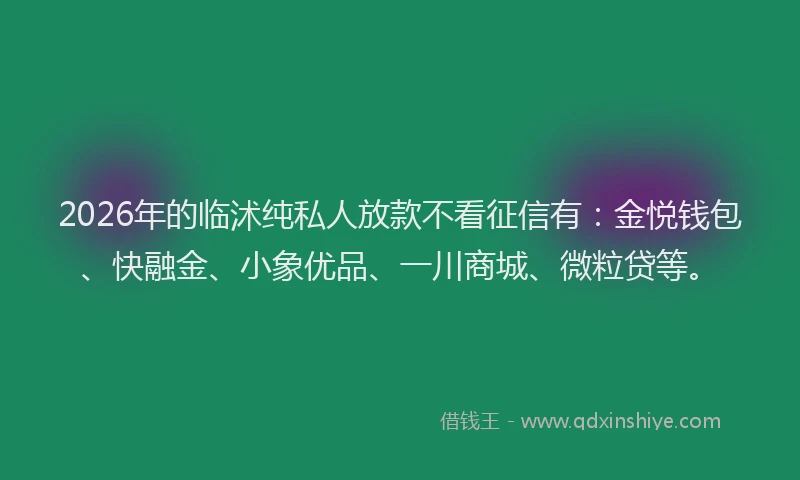 2026年的临沭纯私人放款不看征信有：金悦钱包、快融金、小象优品、一川商城、微粒贷等。