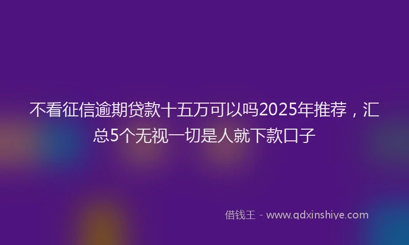 不看征信逾期贷款十五万可以吗2025年推荐，汇总5个无视一切是人就下款口子