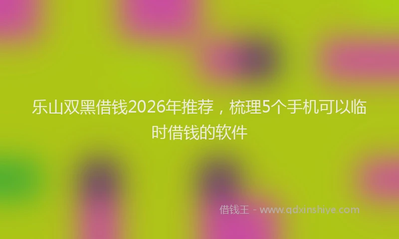 乐山双黑借钱2026年推荐，梳理5个手机可以临时借钱的软件
