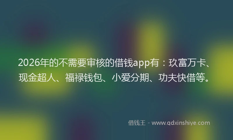 2026年的不需要审核的借钱app有:玖富万卡、现金超人、福禄钱包、小爱分期、功夫快借等。
