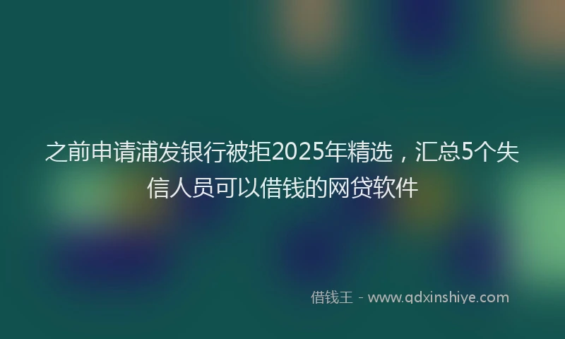 之前申请浦发银行被拒2025年精选，汇总5个失信人员可以借钱的网贷软件