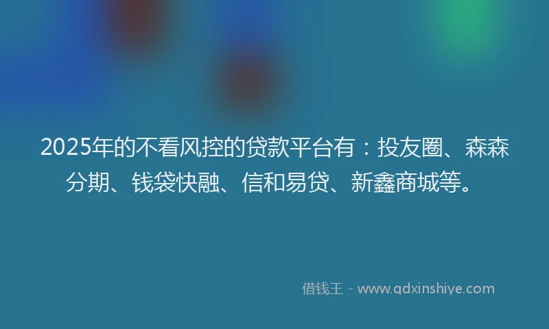 2025年的不看风控的贷款平台有：投友圈、森森分期、钱袋快融、信和易贷、新鑫商城等。