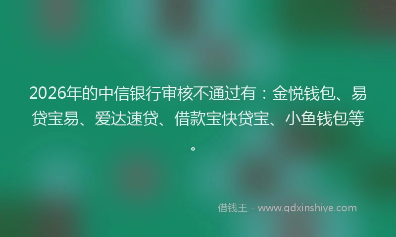 2026年的中信银行审核不通过有:金悦钱包、易贷宝易、爱达速贷、借款宝快贷宝、小鱼钱包等。