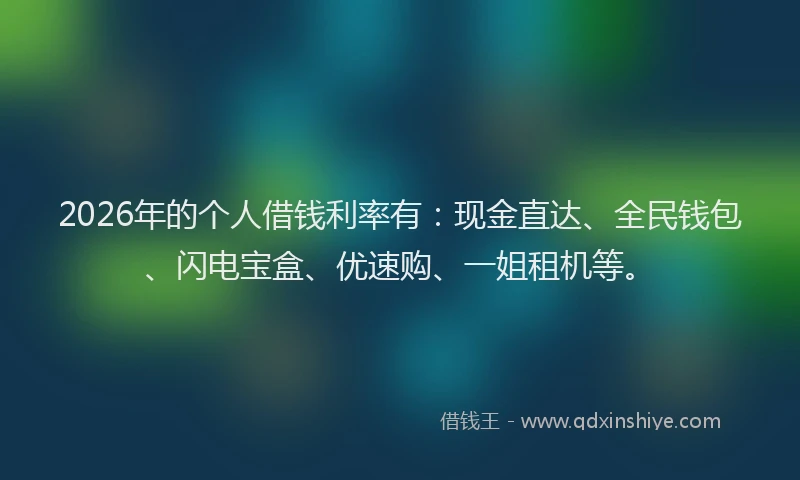 2026年的个人借钱利率有：现金直达、全民钱包、闪电宝盒、优速购、一姐租机等。