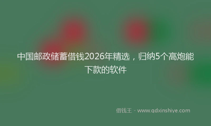 中国邮政储蓄借钱2026年精选，归纳5个高炮能下款的软件