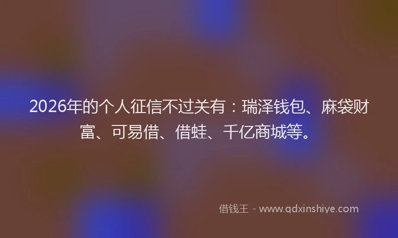 2026年的个人征信不过关有：瑞泽钱包、麻袋财富、可易借、借蛙、千亿商城等。