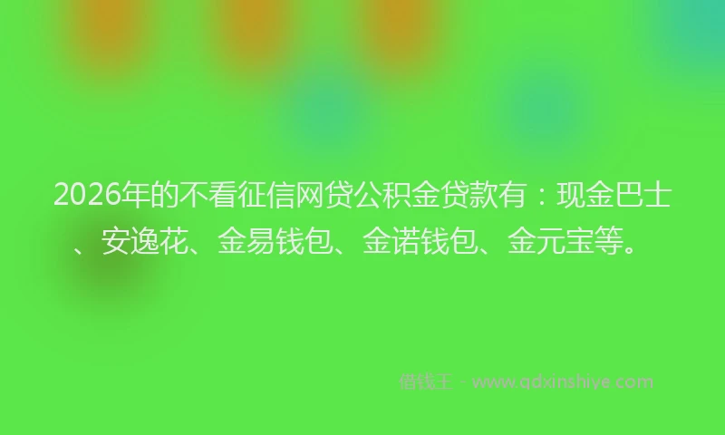 2026年的不看征信网贷公积金贷款有：现金巴士、安逸花、金易钱包、金诺钱包、金元宝等。