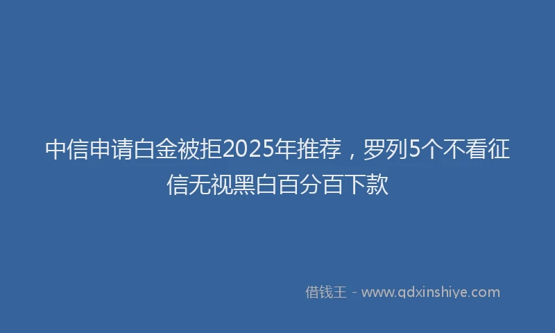 中信申请白金被拒2025年推荐,罗列5个不看征信无视黑白百分百下款