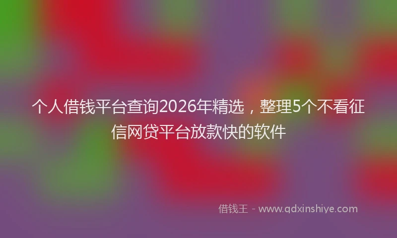 个人借钱平台查询2026年精选，整理5个不看征信网贷平台放款快的软件