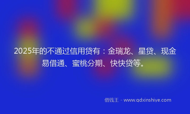 2025年的不通过信用贷有：金瑞龙、星贷、现金易借通、蜜桃分期、快快贷等。