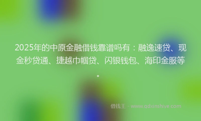 2025年的中原金融借钱靠谱吗有:融逸速贷、现金秒贷通、捷越巾帼贷、闪银钱包、海印金服等。