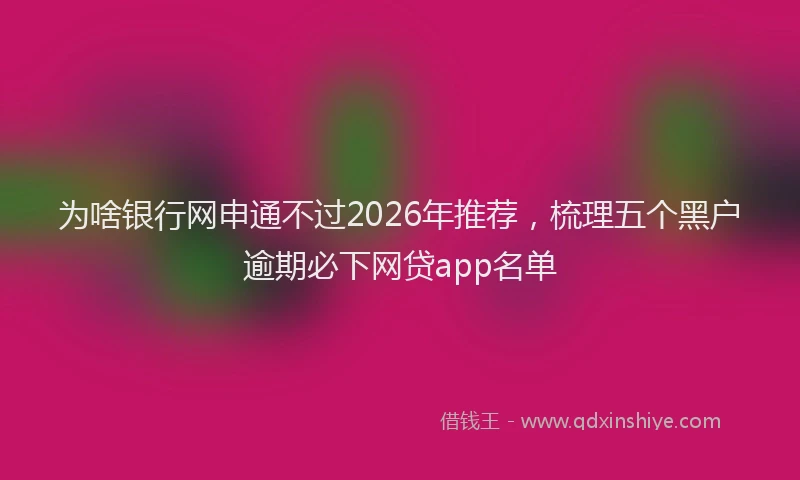 为啥银行网申通不过2026年推荐，梳理五个黑户逾期必下网贷app名单