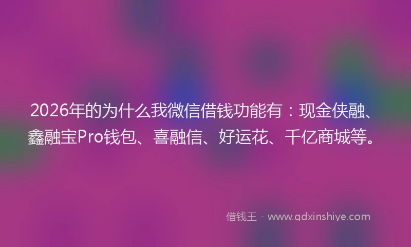 2026年的为什么我微信借钱功能有：现金侠融、鑫融宝Pro钱包、喜融信、好运花、千亿商城等。