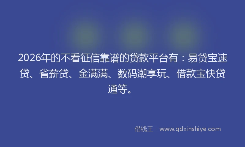 2026年的不看征信靠谱的贷款平台有：易贷宝速贷、省薪贷、金满满、数码潮享玩、借款宝快贷通等。