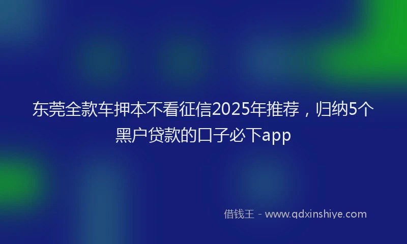 东莞全款车押本不看征信2025年推荐，归纳5个黑户贷款的口子必下app