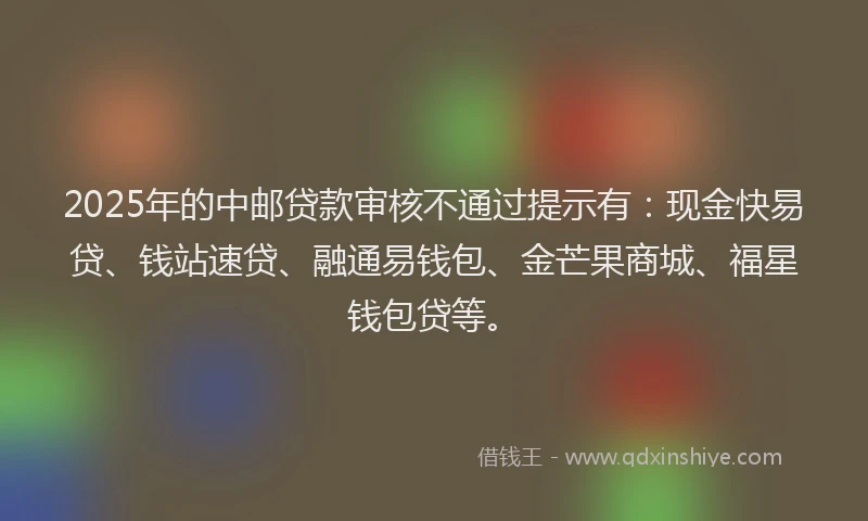 2025年的中邮贷款审核不通过提示有:现金快易贷、钱站速贷、融通易钱包、金芒果商城、福星钱包贷等。