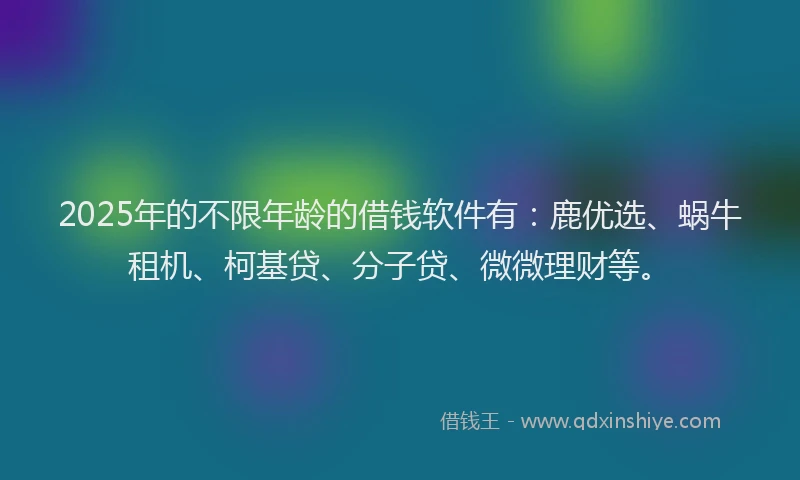 2025年的不限年龄的借钱软件有：鹿优选、蜗牛租机、柯基贷、分子贷、微微理财等。