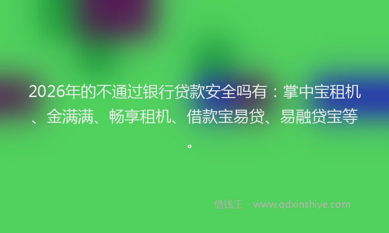 2026年的不通过银行贷款安全吗有：掌中宝租机、金满满、畅享租机、借款宝易贷、易融贷宝等。