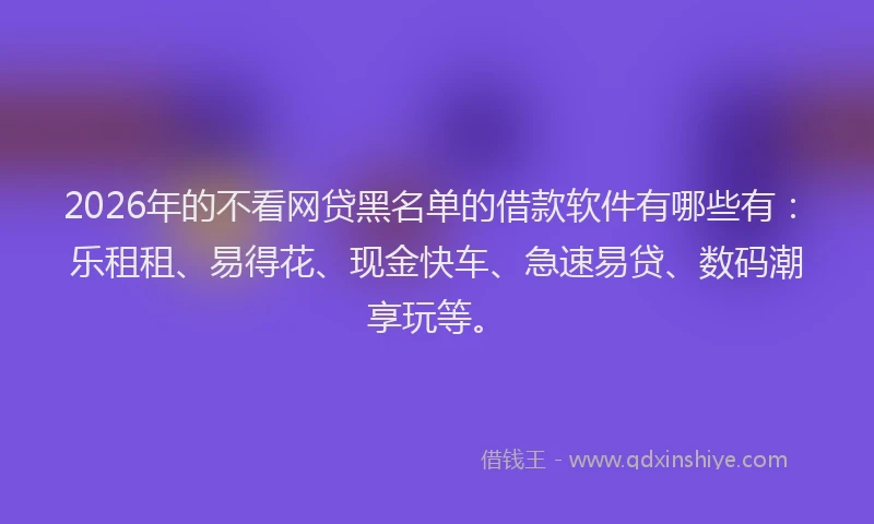 2026年的不看网贷黑名单的借款软件有哪些有：乐租租、易得花、现金快车、急速易贷、数码潮享玩等。
