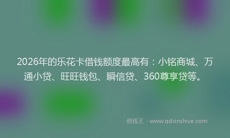 2026年的乐花卡借钱额度最高有：小铭商城、万通小贷、旺旺钱包、瞬信贷、360尊享贷等。