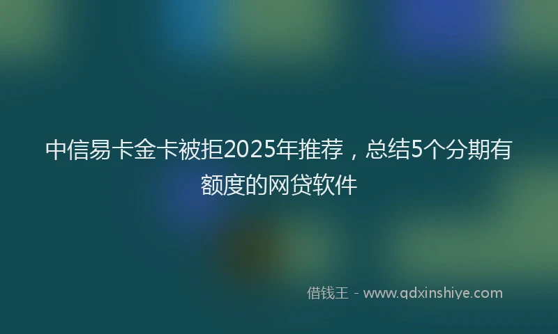 中信易卡金卡被拒2025年推荐，总结5个分期有额度的网贷软件