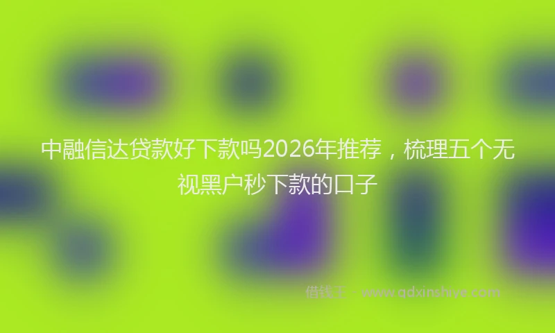 中融信达贷款好下款吗2026年推荐，梳理五个无视黑户秒下款的口子