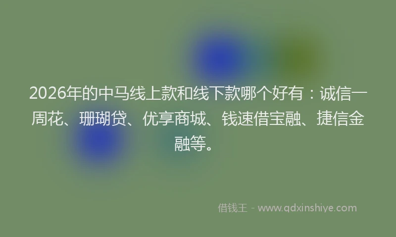 2026年的中马线上款和线下款哪个好有:诚信一周花、珊瑚贷、优享商城、钱速借宝融、捷信金融等。