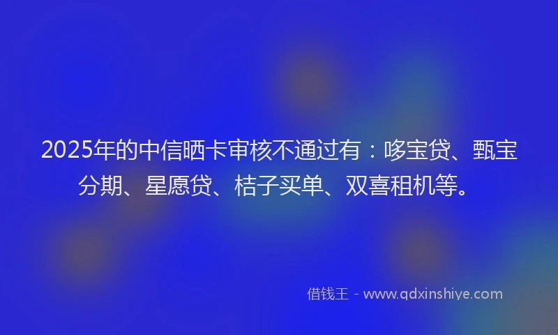 2025年的中信晒卡审核不通过有：哆宝贷、甄宝分期、星愿贷、桔子买单、双喜租机等。