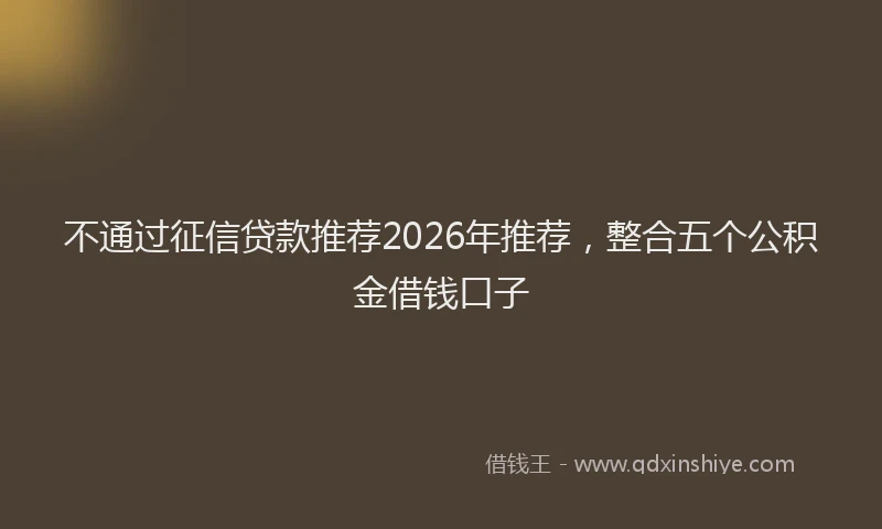 不通过征信贷款推荐2026年推荐，整合五个公积金借钱口子