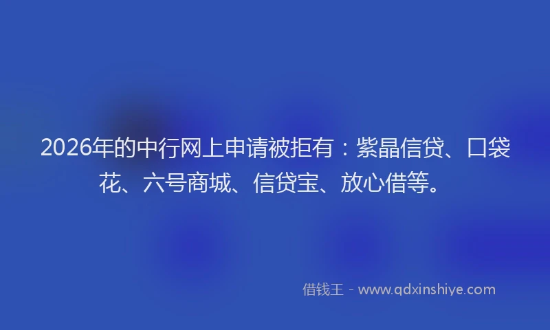 2026年的中行网上申请被拒有：紫晶信贷、口袋花、六号商城、信贷宝、放心借等。