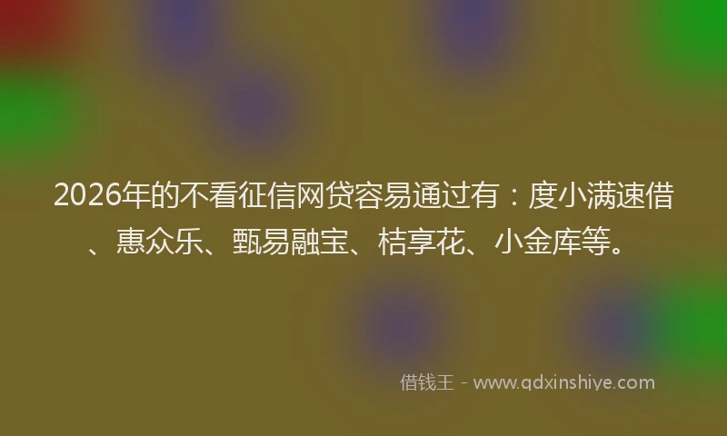 2026年的不看征信网贷容易通过有：度小满速借、惠众乐、甄易融宝、桔享花、小金库等。