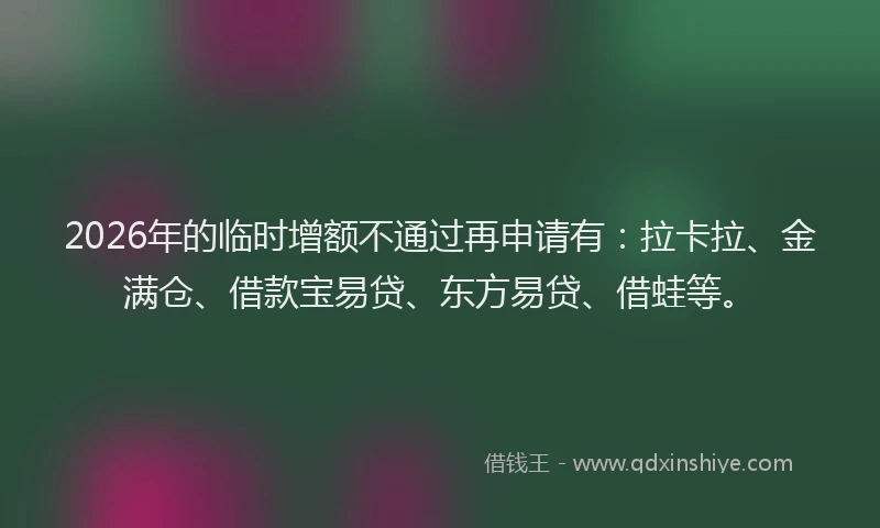 2026年的临时增额不通过再申请有：拉卡拉、金满仓、借款宝易贷、东方易贷、借蛙等。