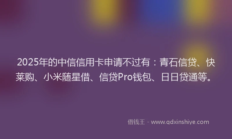 2025年的中信信用卡申请不过有：青石信贷、快莱购、小米随星借、信贷Pro钱包、日日贷通等。