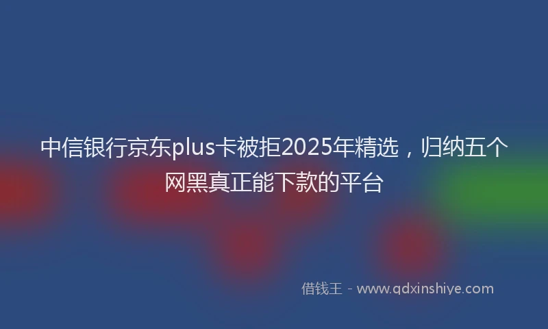 中信银行京东plus卡被拒2025年精选，归纳五个网黑真正能下款的平台