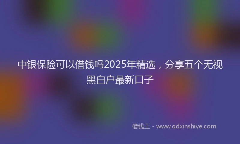 中银保险可以借钱吗2025年精选，分享五个无视黑白户最新口子