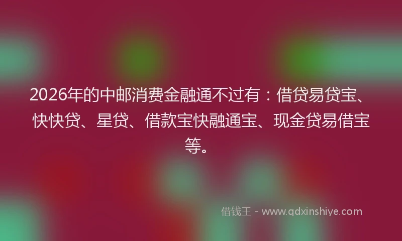 2026年的中邮消费金融通不过有：借贷易贷宝、快快贷、星贷、借款宝快融通宝、现金贷易借宝等。