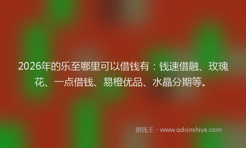 2026年的乐至哪里可以借钱有：钱速借融、玫瑰花、一点借钱、易橙优品、水晶分期等。