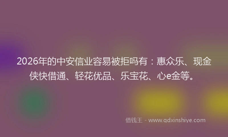 2026年的中安信业容易被拒吗有：惠众乐、现金侠快借通、轻花优品、乐宝花、心e金等。