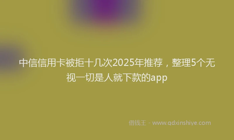 中信信用卡被拒十几次2025年推荐，整理5个无视一切是人就下款的app