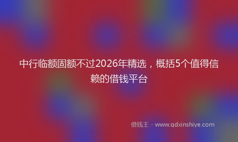 中行临额固额不过2026年精选，概括5个值得信赖的借钱平台