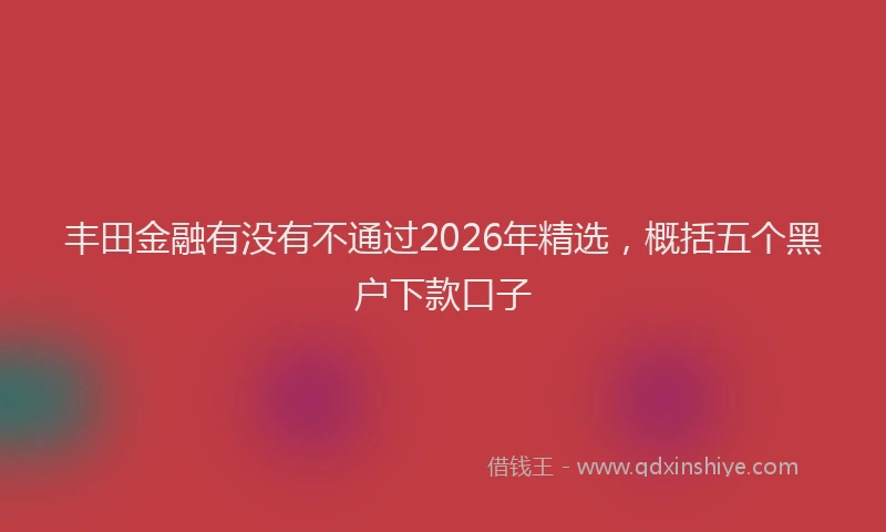丰田金融有没有不通过2026年精选，概括五个黑户下款口子