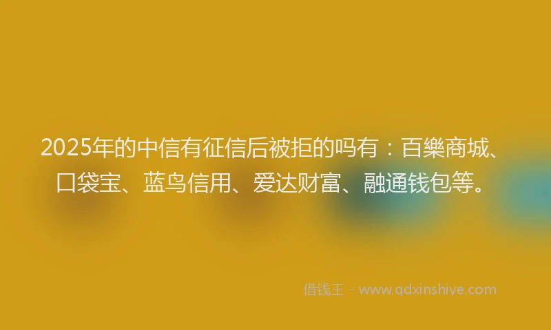 2025年的中信有征信后被拒的吗有:百樂商城、口袋宝、蓝鸟信用、爱达财富、融通钱包等。