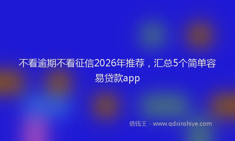 不看逾期不看征信2026年推荐，汇总5个简单容易贷款app