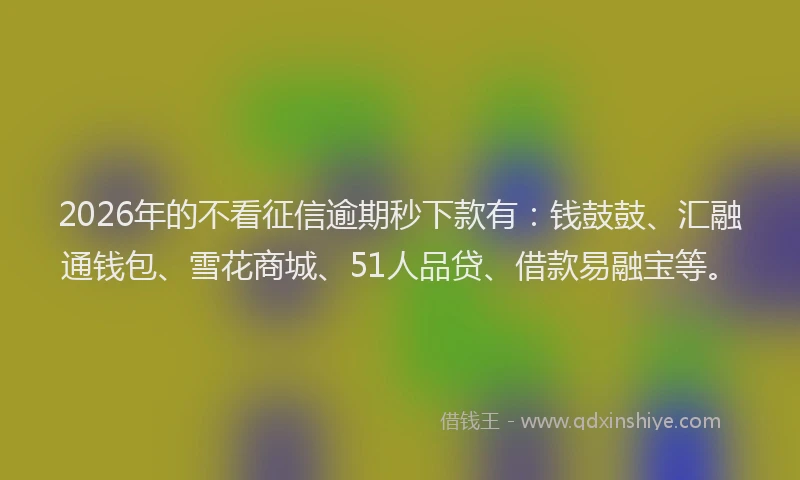2026年的不看征信逾期秒下款有：钱鼓鼓、汇融通钱包、雪花商城、51人品贷、借款易融宝等。