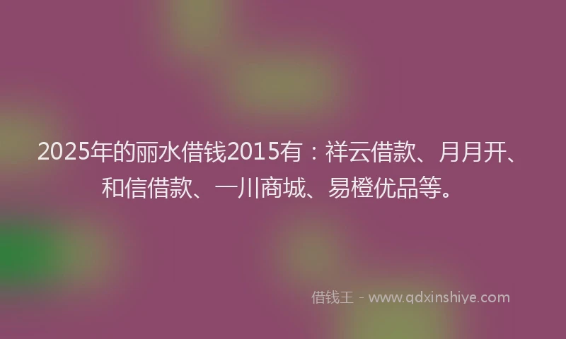 2025年的丽水借钱2015有:祥云借款、月月开、和信借款、一川商城、易橙优品等。
